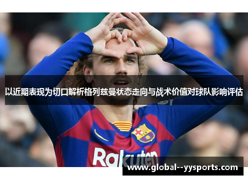 以近期表现为切口解析格列兹曼状态走向与战术价值对球队影响评估 以近期表现为切口解析格列兹曼状态走向与战术价值对球队影响评估