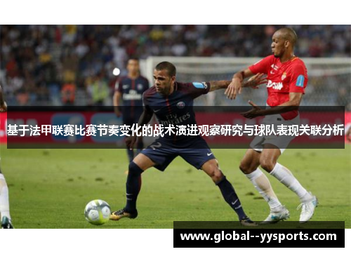 基于法甲联赛比赛节奏变化的战术演进观察研究与球队表现关联分析 基于法甲联赛比赛节奏变化的战术演进观察研究与球队表现关联分析