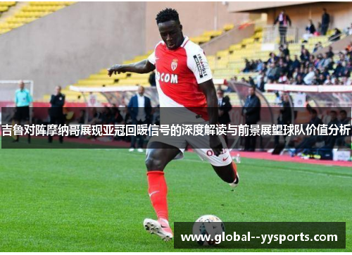吉鲁对阵摩纳哥展现亚冠回暖信号的深度解读与前景展望球队价值分析 吉鲁对阵摩纳哥展现亚冠回暖信号的深度解读与前景展望球队价值分析