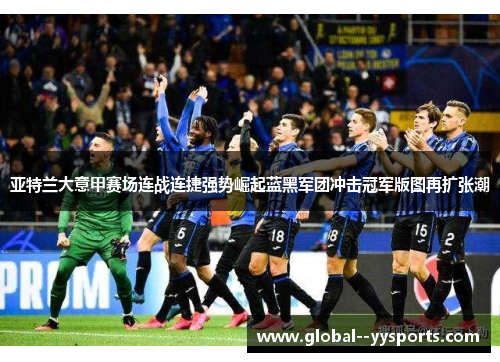 亚特兰大意甲赛场连战连捷强势崛起蓝黑军团冲击冠军版图再扩张潮