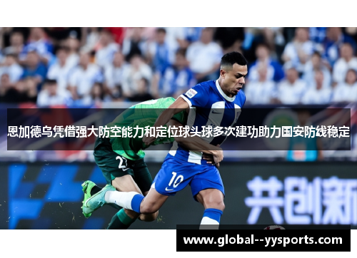 恩加德乌凭借强大防空能力和定位球头球多次建功助力国安防线稳定