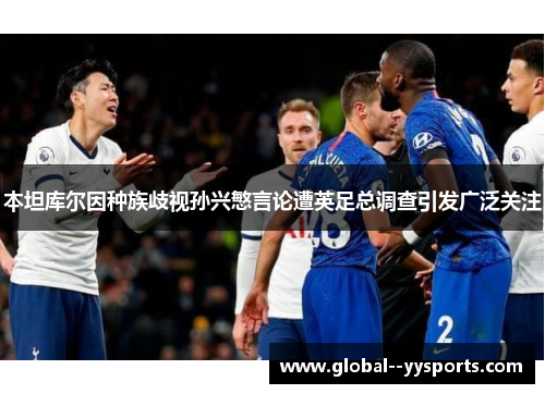 本坦库尔因种族歧视孙兴慜言论遭英足总调查引发广泛关注 本坦库尔因种族歧视孙兴慜言论遭英足总调查引发广泛关注