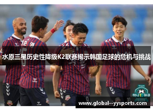 水原三星历史性降级K2联赛揭示韩国足球的危机与挑战