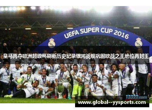 皇马再夺欧洲超级杯刷新历史纪录银河战舰巩固欧战之王地位再封王