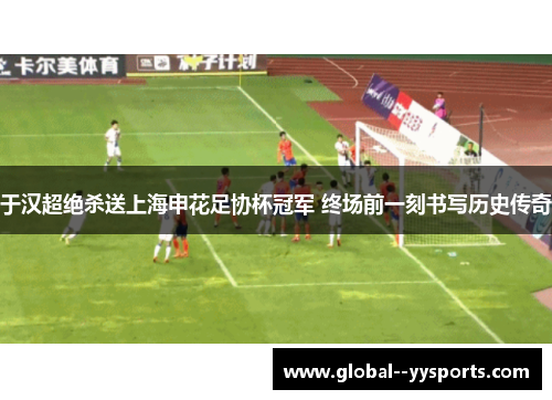 于汉超绝杀送上海申花足协杯冠军 终场前一刻书写历史传奇