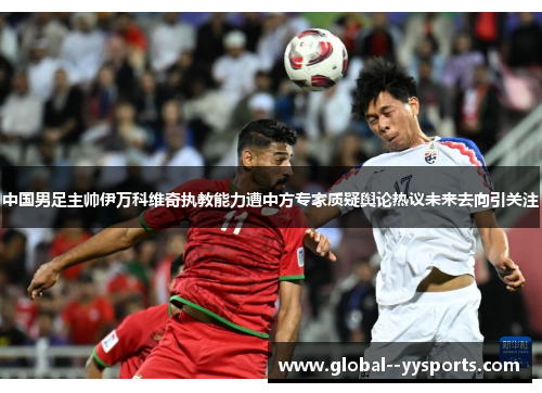 中国男足主帅伊万科维奇执教能力遭中方专家质疑舆论热议未来去向引关注