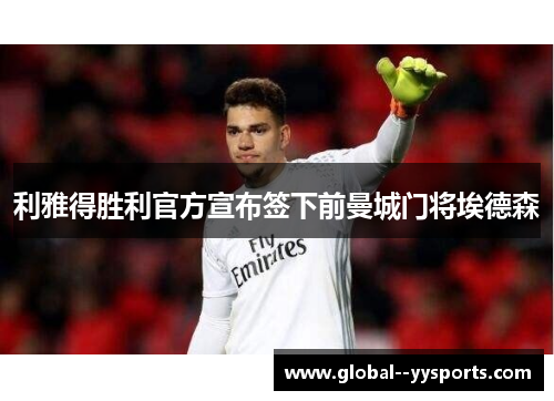 利雅得胜利官方宣布签下前曼城门将埃德森 利雅得胜利官方宣布签下前曼城门将埃德森