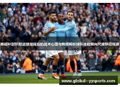 英超补时阶段进球潮背后的战术心理与数据解析球队体能裁判尺度联动观察