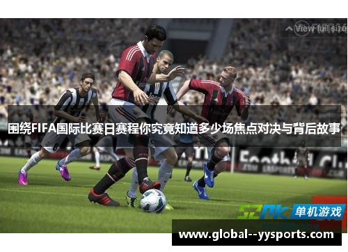 围绕FIFA国际比赛日赛程你究竟知道多少场焦点对决与背后故事