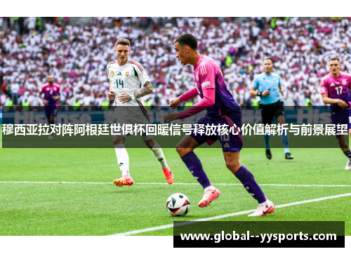 穆西亚拉对阵阿根廷世俱杯回暖信号释放核心价值解析与前景展望