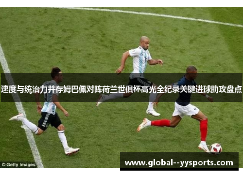 速度与统治力并存姆巴佩对阵荷兰世俱杯高光全纪录关键进球助攻盘点 速度与统治力并存姆巴佩对阵荷兰世俱杯高光全纪录关键进球助攻盘点