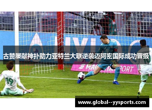 古赞屡献神扑助力亚特兰大联逆袭迈阿密国际成功晋级